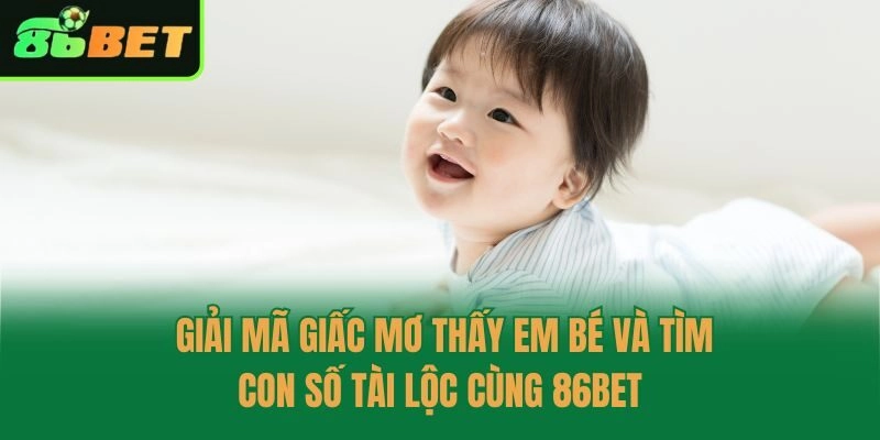 Giải Mã Giấc Mơ Thấy Em Bé Và Tìm Con Số Tài Lộc Cùng 86bet